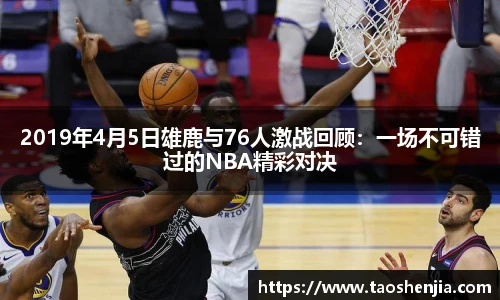 2019年4月5日雄鹿与76人激战回顾：一场不可错过的NBA精彩对决