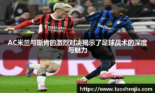 AC米兰与斯肯的激烈对决揭示了足球战术的深度与魅力