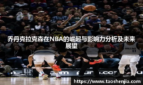 乔丹克拉克森在NBA的崛起与影响力分析及未来展望