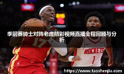 季前赛骑士对阵老鹰精彩视频直播全程回顾与分析