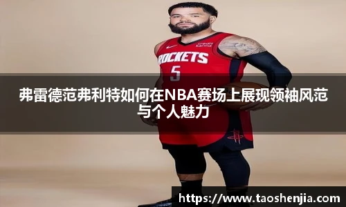 弗雷德范弗利特如何在NBA赛场上展现领袖风范与个人魅力