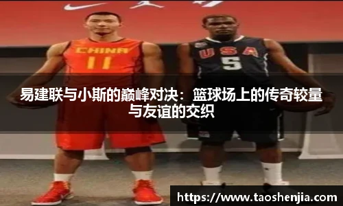 易建联与小斯的巅峰对决：篮球场上的传奇较量与友谊的交织