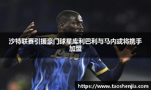 沙特联赛引援豪门球星库利巴利与马内或将携手加盟