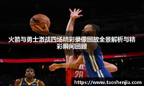 火箭与勇士激战四场精彩录像回放全景解析与精彩瞬间回顾