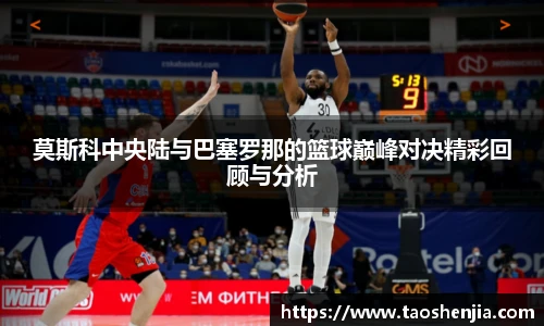 莫斯科中央陆与巴塞罗那的篮球巅峰对决精彩回顾与分析