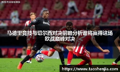马德里竞技与切尔西对决前瞻分析谁将赢得这场欧战巅峰对决