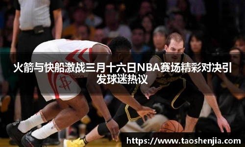 火箭与快船激战三月十六日NBA赛场精彩对决引发球迷热议