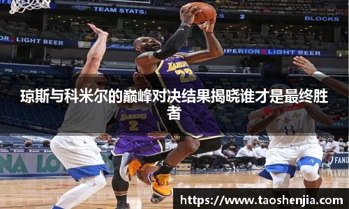 琼斯与科米尔的巅峰对决结果揭晓谁才是最终胜者