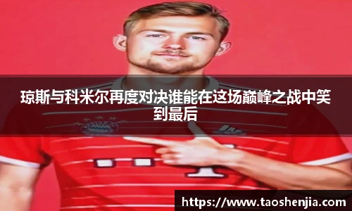 琼斯与科米尔再度对决谁能在这场巅峰之战中笑到最后