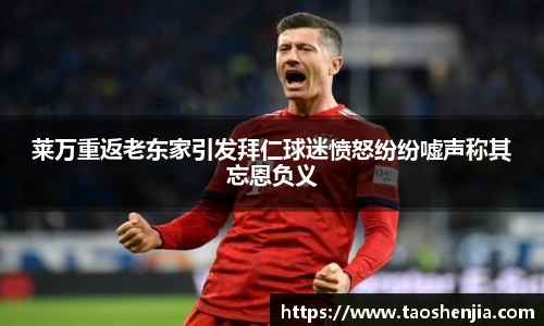 莱万重返老东家引发拜仁球迷愤怒纷纷嘘声称其忘恩负义