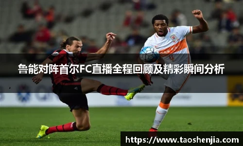 鲁能对阵首尔FC直播全程回顾及精彩瞬间分析