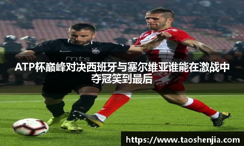 悟空体育ATP杯巅峰对决西班牙与塞尔维亚谁能在激战中夺冠笑到最后