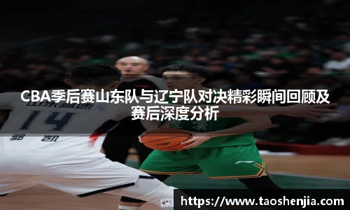 悟空体育CBA季后赛山东队与辽宁队对决精彩瞬间回顾及赛后深度分析