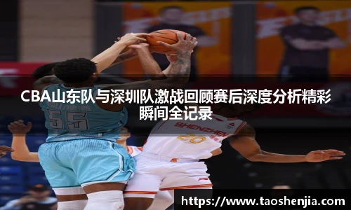 悟空体育CBA山东队与深圳队激战回顾赛后深度分析精彩瞬间全记录